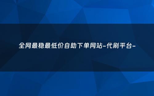 全网最稳最低价自助下单网站-代刷平台-