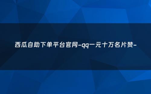 西瓜自助下单平台官网-qq一元十万名片赞-