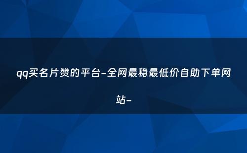 qq买名片赞的平台-全网最稳最低价自助下单网站-