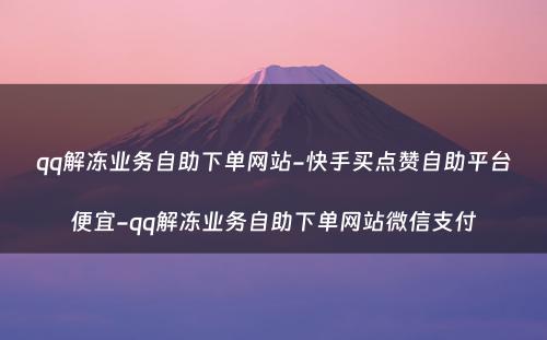 qq解冻业务自助下单网站-快手买点赞自助平台便宜-qq解冻业务自助下单网站微信支付