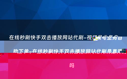 在线秒刷快手双击播放网站代刷-视频号业务自助下单-在线秒刷快手双击播放网站代刷是真的吗