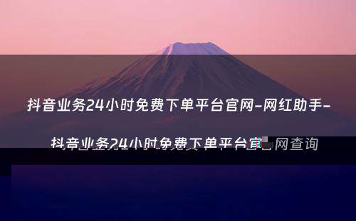 抖音业务24小时免费下单平台官网-网红助手-抖音业务24小时免费下单平台官网查询