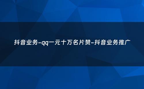 抖音业务-qq一元十万名片赞-抖音业务推广