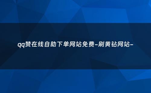 qq赞在线自助下单网站免费-刷黄钻网站-