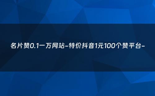 名片赞0.1一万网站-特价抖音1元100个赞平台-