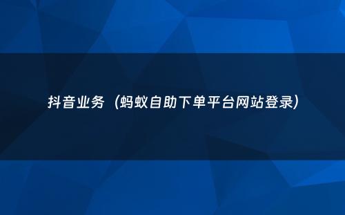 抖音业务（蚂蚁自助下单平台网站登录）