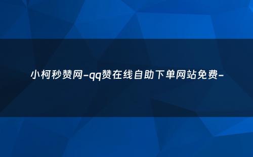 小柯秒赞网-qq赞在线自助下单网站免费-