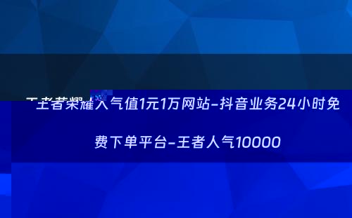 王者荣耀人气值1元1万网站-抖音业务24小时免费下单平台-王者人气10000