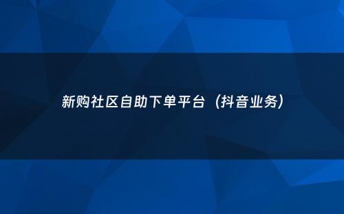 新购社区自助下单平台（抖音业务）