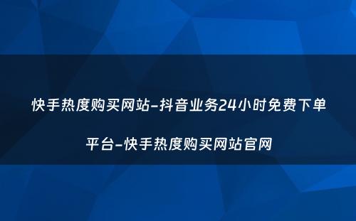 快手热度购买网站-抖音业务24小时免费下单平台-快手热度购买网站官网