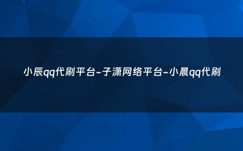 小辰qq代刷平台-子潇网络平台-小晨qq代刷