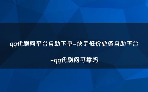 qq代刷网平台自助下单-快手低价业务自助平台-qq代刷网可靠吗