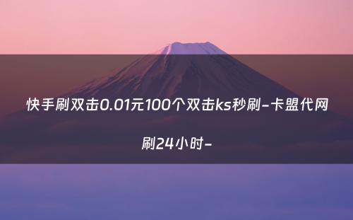 快手刷双击0.01元100个双击ks秒刷-卡盟代网刷24小时-