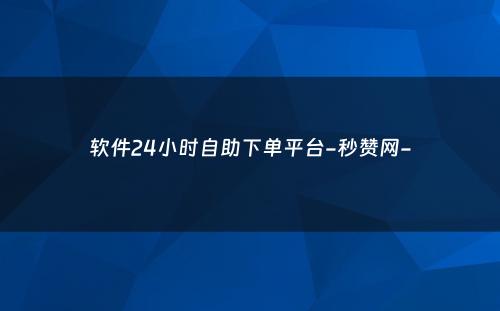 软件24小时自助下单平台-秒赞网-