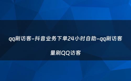 qq刷访客-抖音业务下单24小时自助-qq刷访客量刷QQ访客