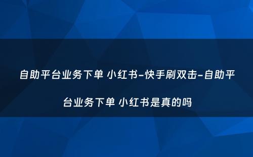 自助平台业务下单 小红书-快手刷双击-自助平台业务下单 小红书是真的吗