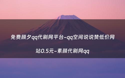 免费颜夕qq代刷网平台-qq空间说说赞低价网站0.5元-素颜代刷网qq