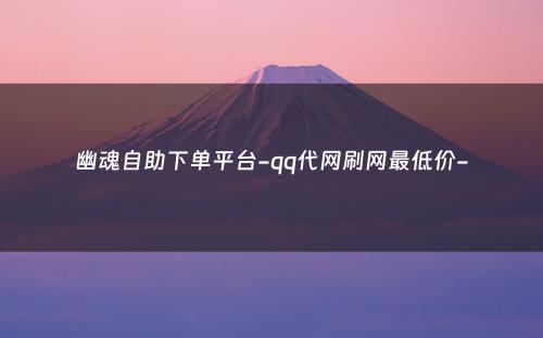 幽魂自助下单平台-qq代网刷网最低价-