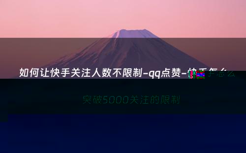 如何让快手关注人数不限制-qq点赞-快手怎么突破5000关注的限制