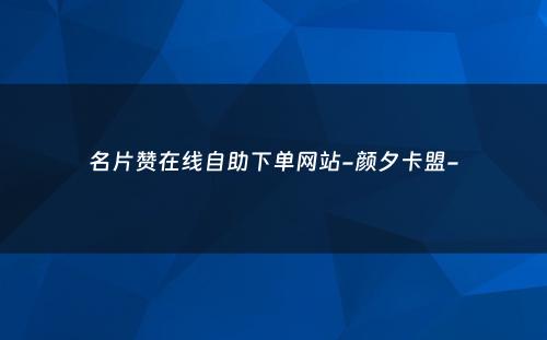 名片赞在线自助下单网站-颜夕卡盟-