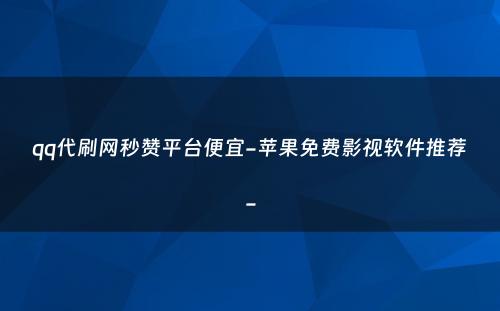 qq代刷网秒赞平台便宜-苹果免费影视软件推荐-