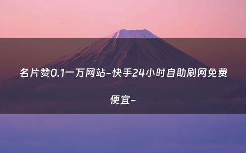 名片赞0.1一万网站-快手24小时自助刷网免费便宜-