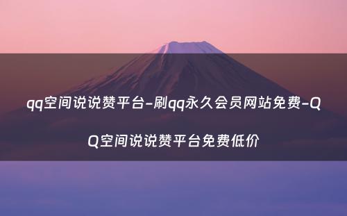 qq空间说说赞平台-刷qq永久会员网站免费-QQ空间说说赞平台免费低价