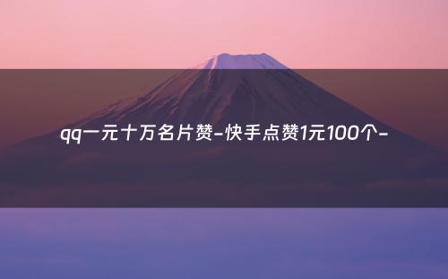 qq一元十万名片赞-快手点赞1元100个-