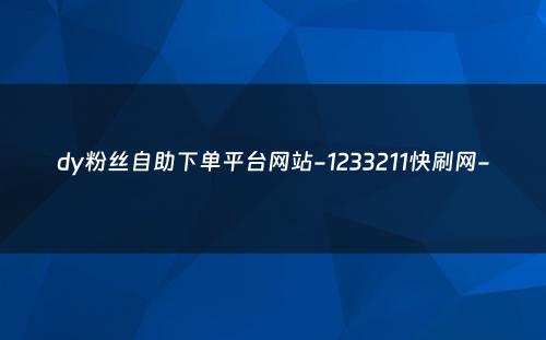 dy粉丝自助下单平台网站-1233211快刷网-