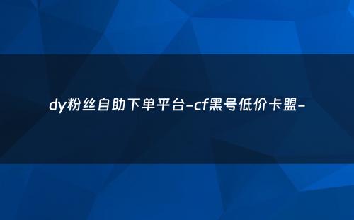 dy粉丝自助下单平台-cf黑号低价卡盟-