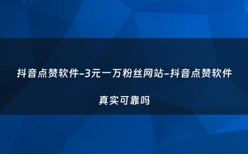 抖音点赞软件-3元一万粉丝网站-抖音点赞软件真实可靠吗