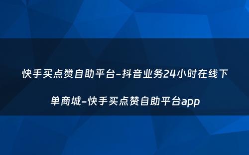 快手买点赞自助平台-抖音业务24小时在线下单商城-快手买点赞自助平台app