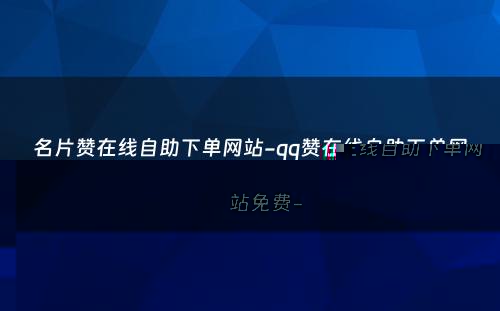 名片赞在线自助下单网站-qq赞在线自助下单网站免费-