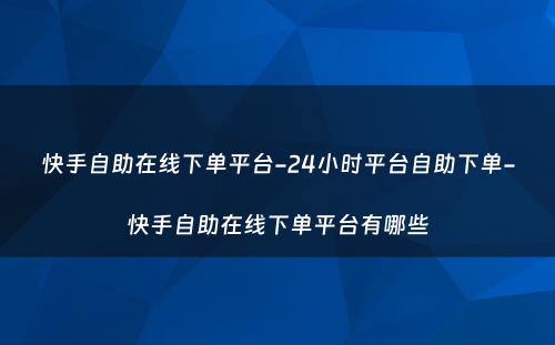 快手自助在线下单平台-24小时平台自助下单-快手自助在线下单平台有哪些