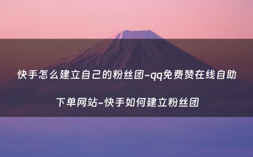 快手怎么建立自己的粉丝团-qq免费赞在线自助下单网站-快手如何建立粉丝团