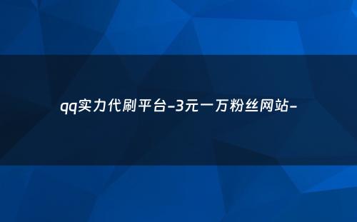 qq实力代刷平台-3元一万粉丝网站-