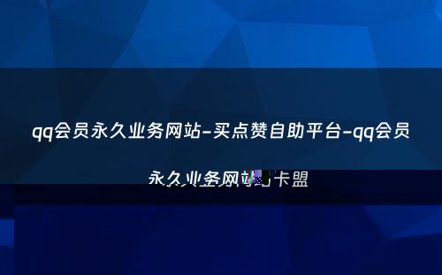 qq会员永久业务网站-买点赞自助平台-qq会员永久业务网站卡盟