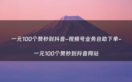 一元100个赞秒到抖音-视频号业务自助下单-一元100个赞秒到抖音网站