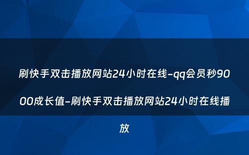 刷快手双击播放网站24小时在线-qq会员秒9000成长值-刷快手双击播放网站24小时在线播放