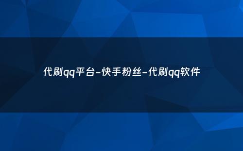 代刷qq平台-快手粉丝-代刷qq软件