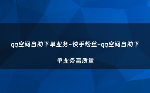 qq空间自助下单业务-快手粉丝-qq空间自助下单业务高质量