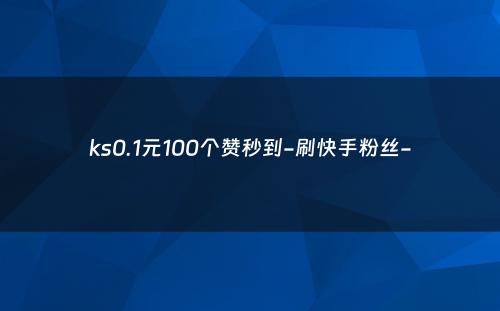 ks0.1元100个赞秒到-刷快手粉丝-