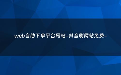 web自助下单平台网站-抖音刷网站免费-