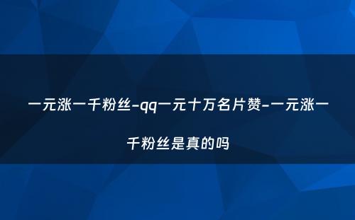 一元涨一千粉丝-qq一元十万名片赞-一元涨一千粉丝是真的吗