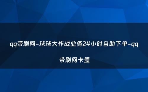 qq带刷网-球球大作战业务24小时自助下单-qq带刷网卡盟