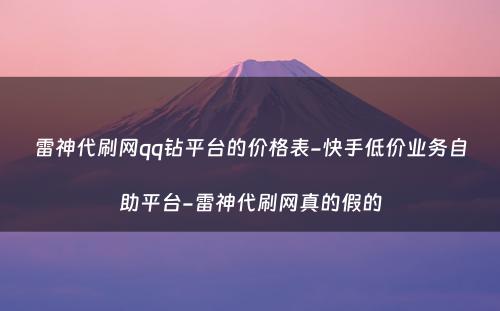 雷神代刷网qq钻平台的价格表-快手低价业务自助平台-雷神代刷网真的假的