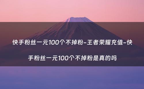 快手粉丝一元100个不掉粉-王者荣耀充值-快手粉丝一元100个不掉粉是真的吗