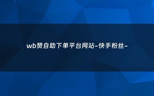 wb赞自助下单平台网站-快手粉丝-