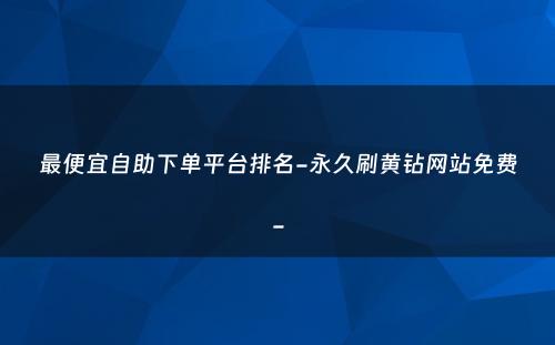 最便宜自助下单平台排名-永久刷黄钻网站免费-