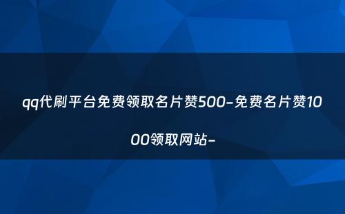 qq代刷平台免费领取名片赞500-免费名片赞1000领取网站-